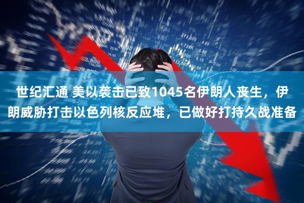世纪汇通 美以袭击已致1045名伊朗人丧生，伊朗威胁打击以色列核反应堆，已做好打持久战准备