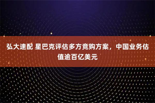 弘大速配 星巴克评估多方竞购方案，中国业务估值逾百亿美元