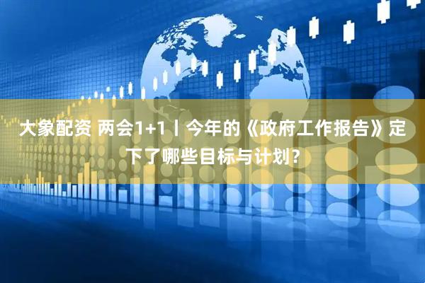 大象配资 两会1+1丨今年的《政府工作报告》定下了哪些目标与计划？