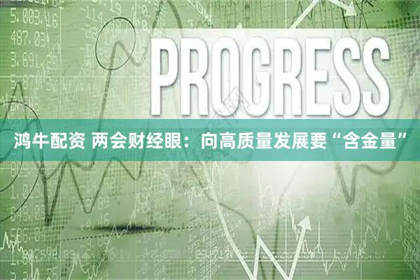 鸿牛配资 两会财经眼：向高质量发展要“含金量”