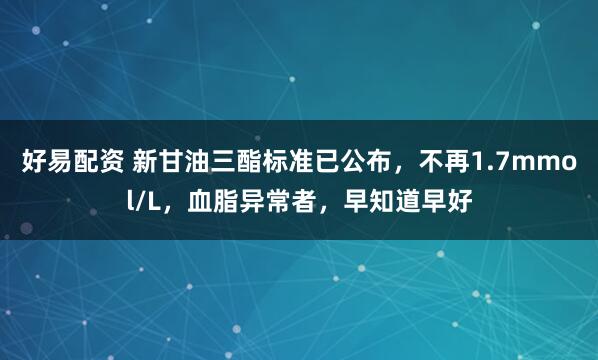 好易配资 新甘油三酯标准已公布，不再1.7mmol/L，血脂异常者，早知道早好