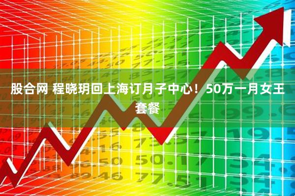 股合网 程晓玥回上海订月子中心！50万一月女王套餐