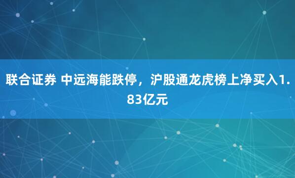 联合证券 中远海能跌停，沪股通龙虎榜上净买入1.83亿元