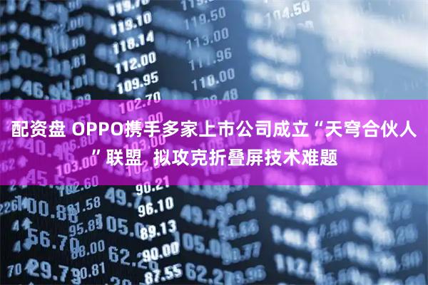 配资盘 OPPO携手多家上市公司成立“天穹合伙人”联盟  拟攻克折叠屏技术难题