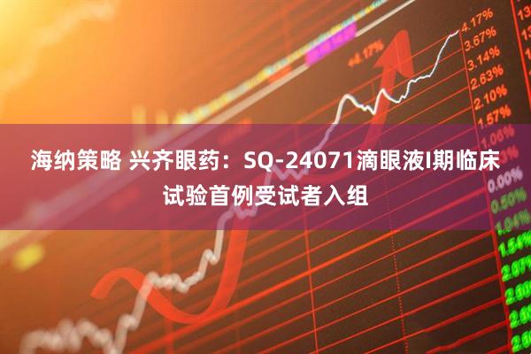 海纳策略 兴齐眼药：SQ-24071滴眼液I期临床试验首例受试者入组