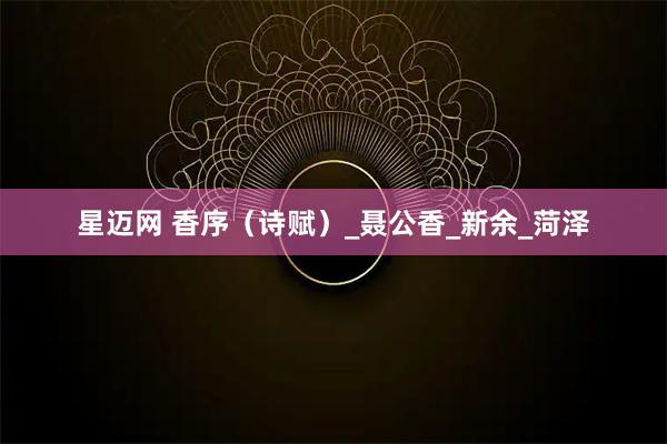 星迈网 香序(诗赋)_聂公香_新余_菏泽