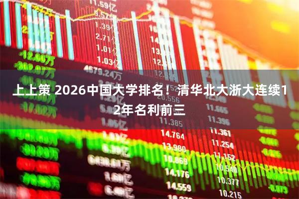 上上策 2026中国大学排名！清华北大浙大连续12年名利前三