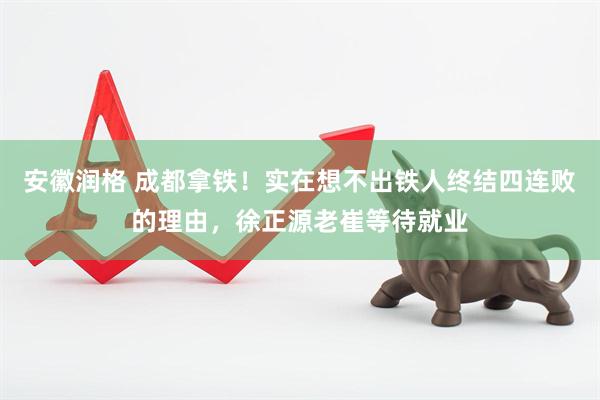 安徽润格 成都拿铁！实在想不出铁人终结四连败的理由，徐正源老崔等待就业