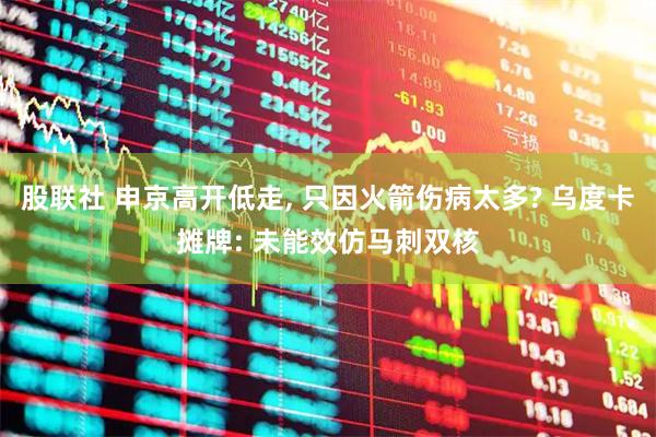 股联社 申京高开低走, 只因火箭伤病太多? 乌度卡摊牌: 未能效仿马刺双核