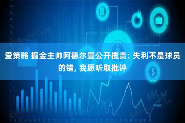 爱策略 掘金主帅阿德尔曼公开揽责: 失利不是球员的错, 我愿听取批评