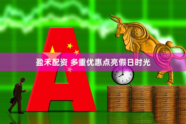 盈禾配资 多重优惠点亮假日时光