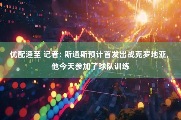 优配速至 记者: 斯通斯预计首发出战克罗地亚, 他今天参加了球队训练