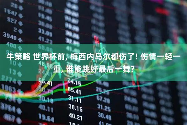 牛策略 世界杯前, 梅西内马尔都伤了! 伤情一轻一重, 谁能跳好最后一舞?