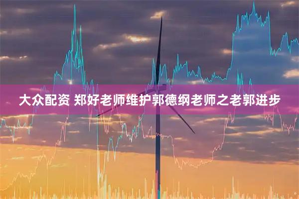 大众配资 郑好老师维护郭德纲老师之老郭进步