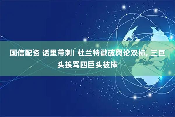 国信配资 话里带刺! 杜兰特戳破舆论双标, 三巨头挨骂四巨头被捧