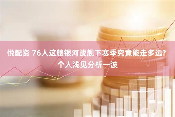 悦配资 76人这艘银河战舰下赛季究竟能走多远? 个人浅见分析一波