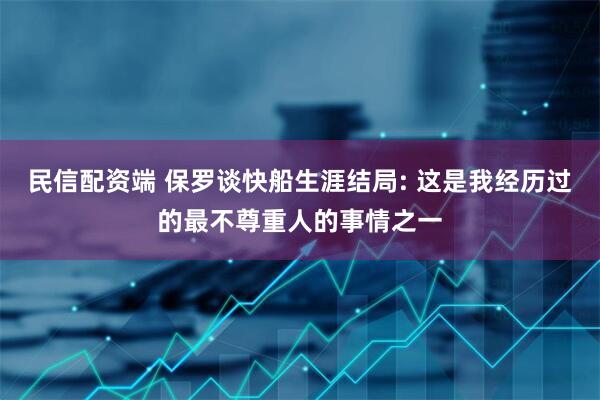 民信配资端 保罗谈快船生涯结局: 这是我经历过的最不尊重人的事情之一