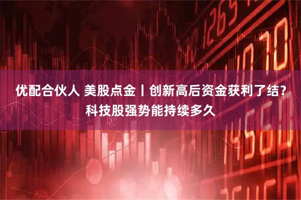 优配合伙人 美股点金丨创新高后资金获利了结？科技股强势能持续多久