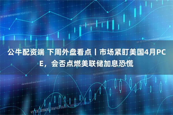 公牛配资端 下周外盘看点丨市场紧盯美国4月PCE,会否点燃美联储加息恐慌